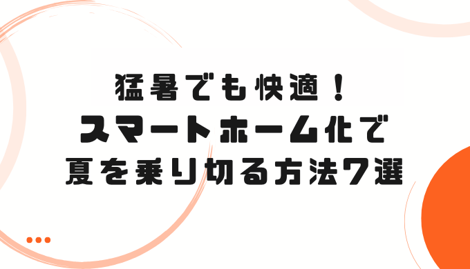 猛暑でも快適！スマートホーム化で夏を乗り切る方法7選